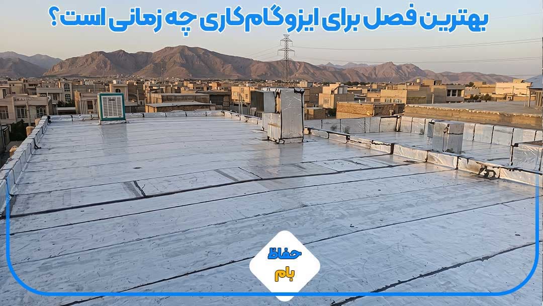 بهترین فصل برای ایزوگام کاری چه زمانی است؟